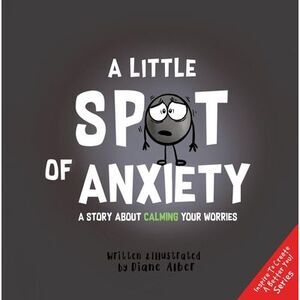 A Little Spot of Anxiety: A Story about Calming Your Worries -- Diane Alber